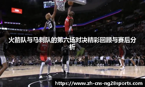 火箭队与马刺队的第六场对决精彩回顾与赛后分析