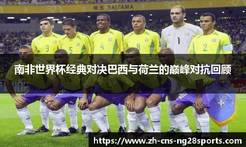 南非世界杯经典对决巴西与荷兰的巅峰对抗回顾